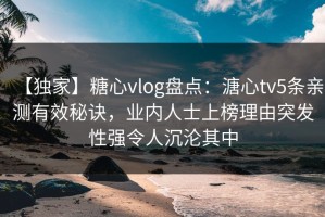 【独家】糖心vlog盘点：溏心tv5条亲测有效秘诀，业内人士上榜理由突发性强令人沉沦其中
