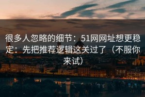 很多人忽略的细节：51网网址想更稳定：先把推荐逻辑这关过了（不服你来试）