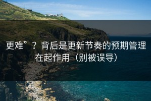 更难”？背后是更新节奏的预期管理在起作用（别被误导）