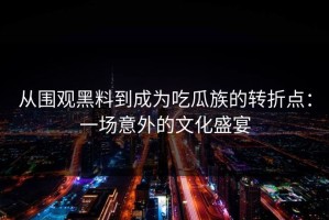 从围观黑料到成为吃瓜族的转折点：一场意外的文化盛宴