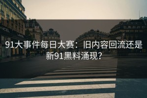 91大事件每日大赛：旧内容回流还是新91黑料涌现？
