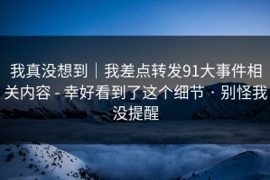 我真没想到｜我差点转发91大事件相关内容 - 幸好看到了这个细节 · 别怪我没提醒