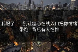我服了——别让糖心在线入口把你情绪带跑 - 背后有人在推