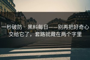 一秒破防 · 黑料每日——别再把好奇心交给它了，套路就藏在两个字里