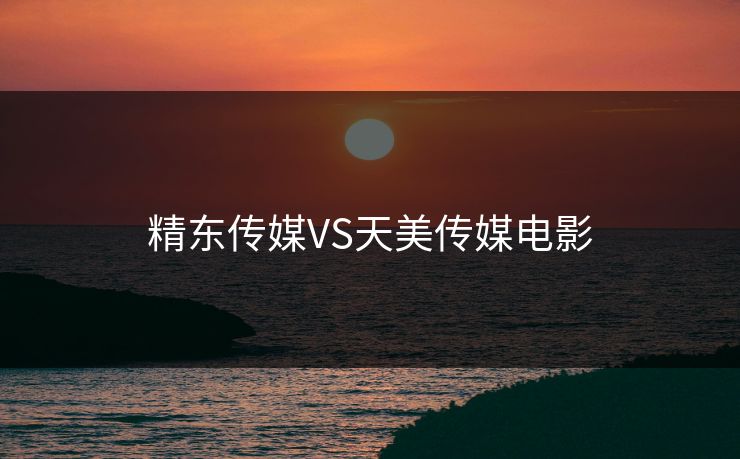 精东传媒VS天美传媒电影