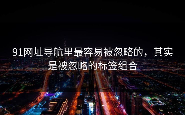 91网址导航里最容易被忽略的，其实是被忽略的标签组合