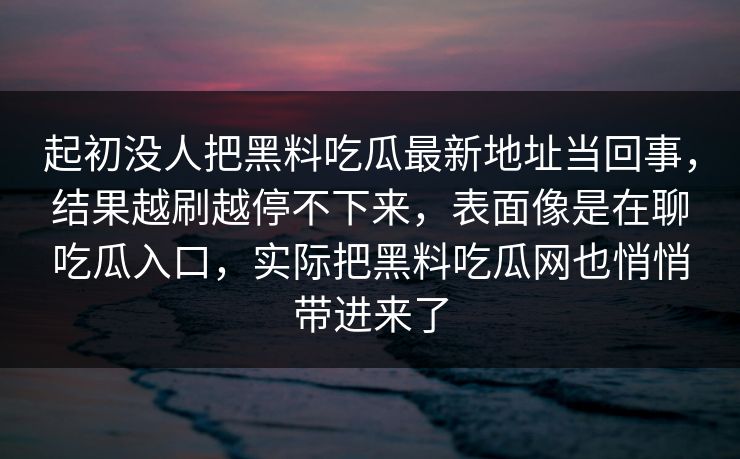 起初没人把黑料吃瓜最新地址当回事，结果越刷越停不下来，表面像是在聊吃瓜入口，实际把黑料吃瓜网也悄悄带进来了