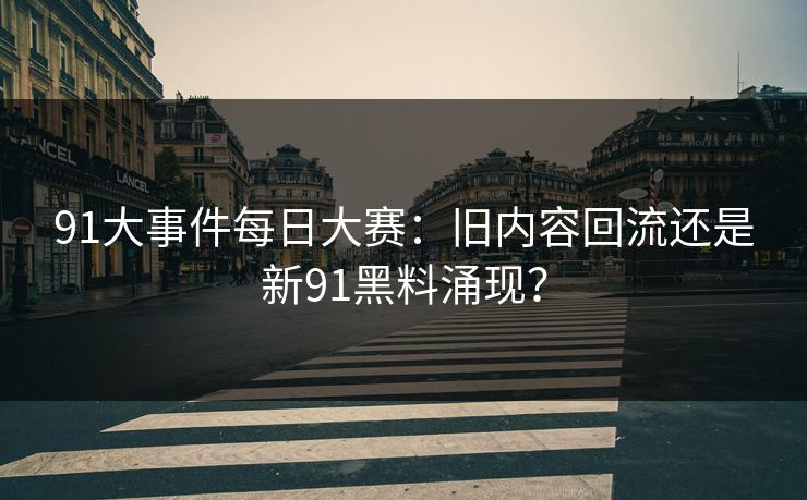 91大事件每日大赛：旧内容回流还是新91黑料涌现？