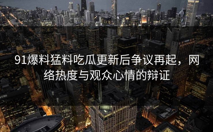 91爆料猛料吃瓜更新后争议再起，网络热度与观众心情的辩证