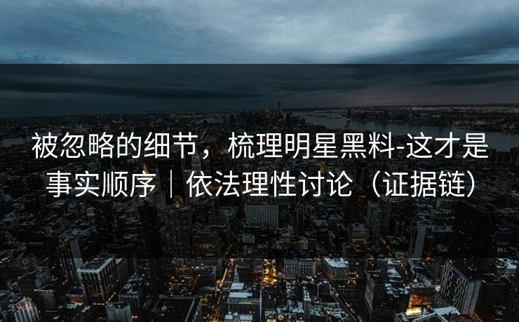被忽略的细节，梳理明星黑料-这才是事实顺序｜依法理性讨论（证据链）