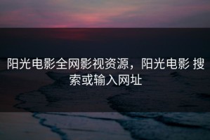 阳光电影全网影视资源，阳光电影 搜索或输入网址
