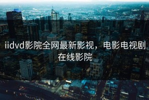 iidvd影院全网最新影视，电影电视剧在线影院