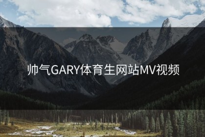 帅气GARY体育生网站MV视频