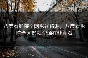 八度看影院全网影视资源，八度看影院全网影视资源在线观看