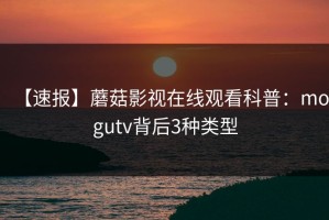 【速报】蘑菇影视在线观看科普：mogutv背后3种类型