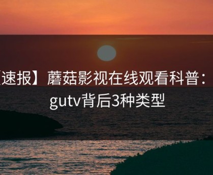 【速报】蘑菇影视在线观看科普：mogutv背后3种类型