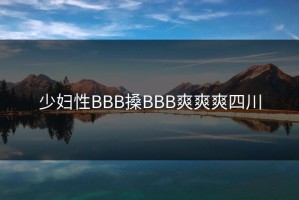 少妇性BBB搡BBB爽爽爽四川