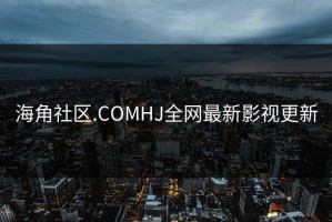 海角社区.COMHJ全网最新影视更新
