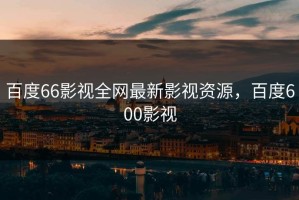 百度66影视全网最新影视资源，百度600影视