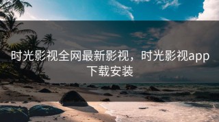 时光影视全网最新影视，时光影视app下载安装