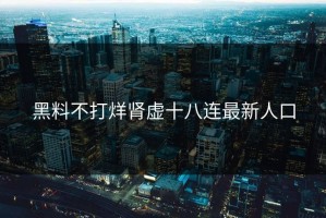 黑料不打烊肾虚十八连最新人口