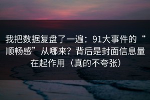 我把数据复盘了一遍：91大事件的“顺畅感”从哪来？背后是封面信息量在起作用（真的不夸张）