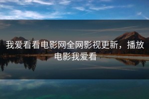 我爱看看电影网全网影视更新，播放电影我爱看