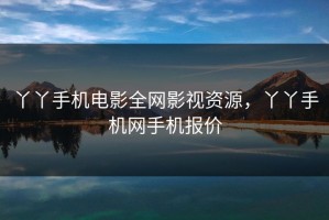丫丫手机电影全网影视资源，丫丫手机网手机报价
