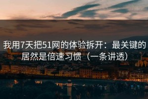 我用7天把51网的体验拆开：最关键的居然是倍速习惯（一条讲透）