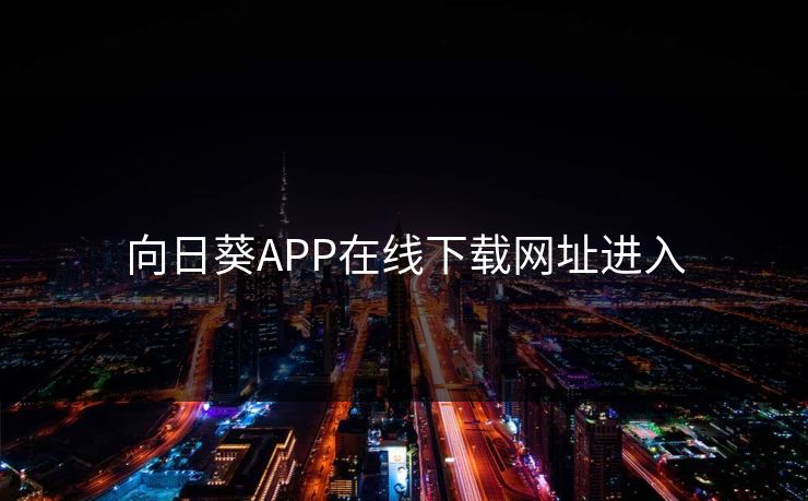 向日葵APP在线下载网址进入 向日葵APP在线下载网址进入