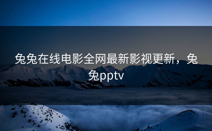 兔兔在线电影全网最新影视更新,兔兔pptv 兔兔在线电影全网最新影视更新,兔兔pptv