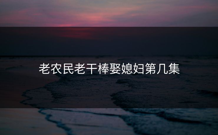 老农民老干棒娶媳妇第几集 老农民老干棒娶媳妇第几集