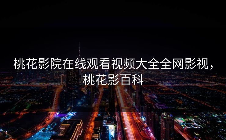 桃花影院在线观看视频大全全网影视，桃花影百科