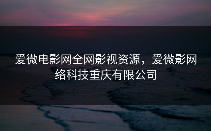 爱微电影网全网影视资源，爱微影网络科技重庆有限公司