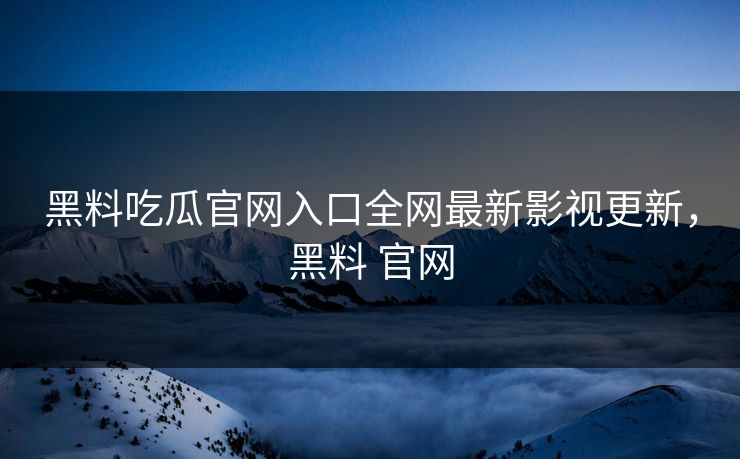 黑料吃瓜官网入口全网最新影视更新，黑料 官网