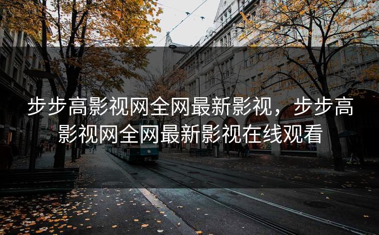 步步高影视网全网最新影视，步步高影视网全网最新影视在线观看