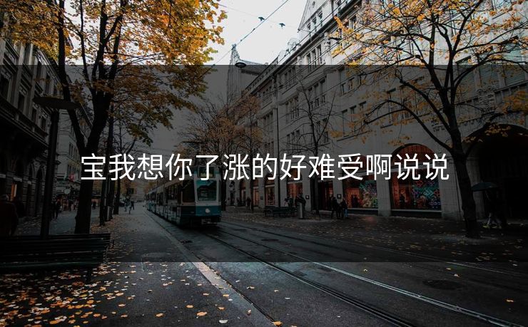 宝我想你了涨的好难受啊说说