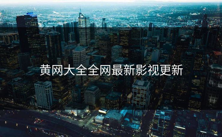 黄网大全全网最新影视更新