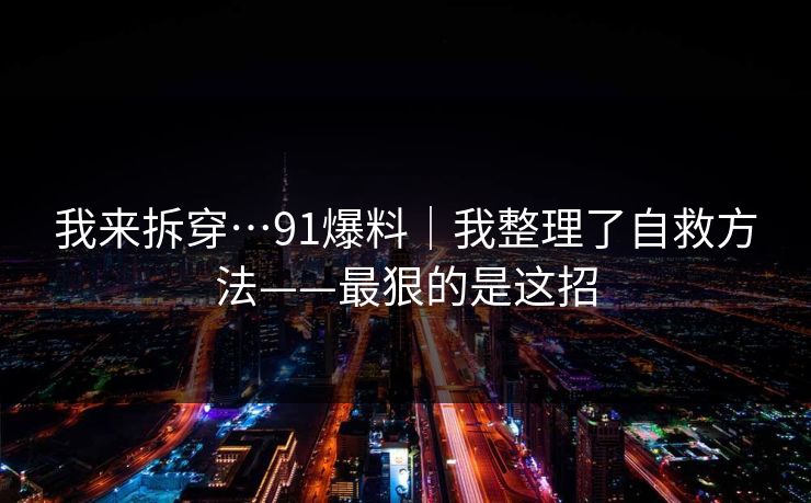 我来拆穿…91爆料｜我整理了自救方法——最狠的是这招